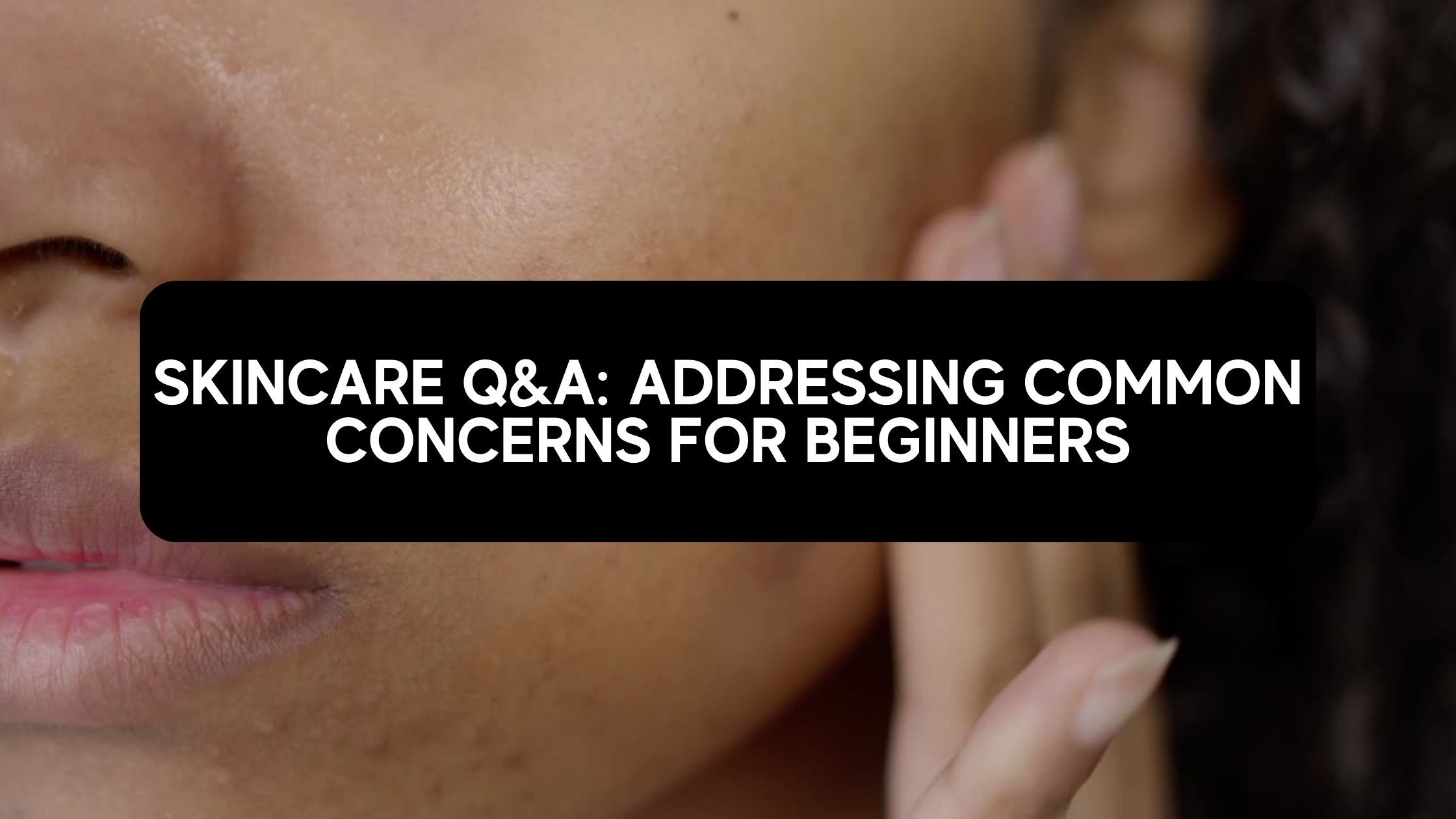 Skincare Q&A: Addressing Common Concerns for Beginners